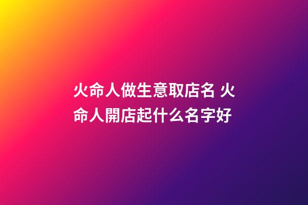 火命人做生意取店名 火命人開店起什么名字好-第1張-店鋪起名-玄機派